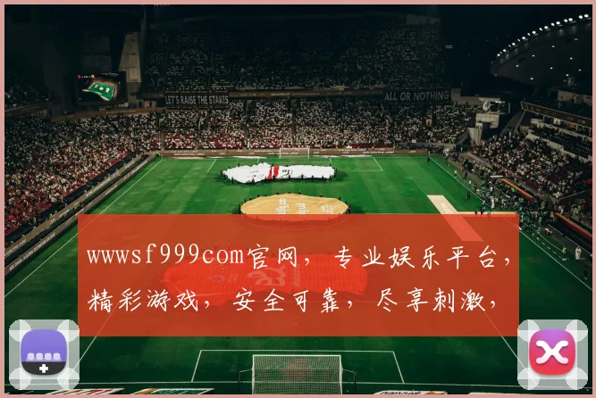 wwwsf999com官网，专业娱乐平台，精彩游戏，安全可靠，尽享刺激，不容错过，让您乐在其中