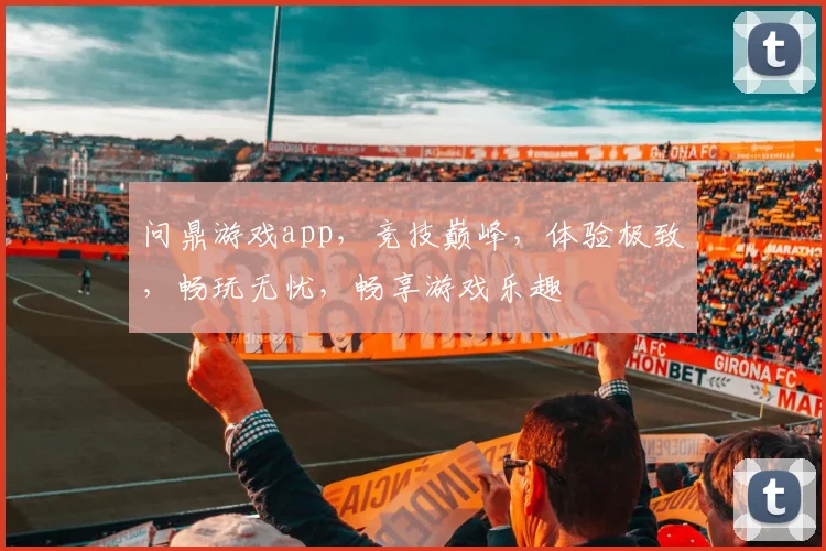问鼎游戏app，竞技巅峰，体验极致，畅玩无忧，畅享游戏乐趣