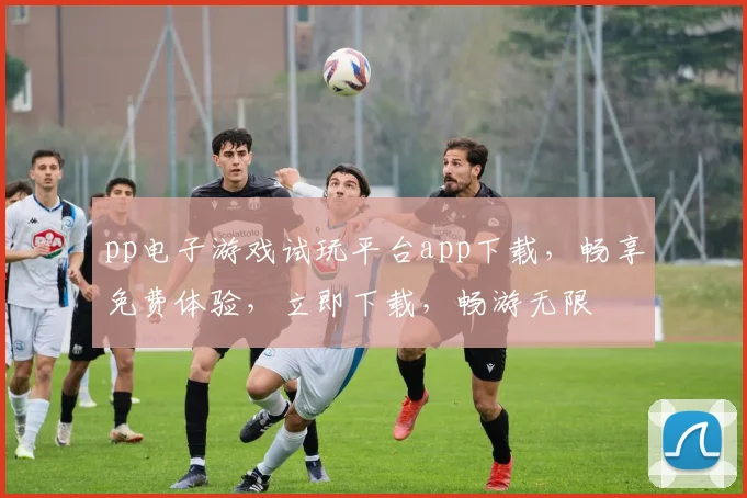 pp电子游戏试玩平台app下载，畅享免费体验，立即下载，畅游无限