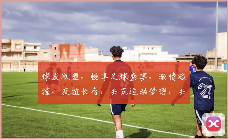 球友联盟，畅享足球盛宴，激情碰撞，友谊长存，共筑运动梦想，共享快乐时光。