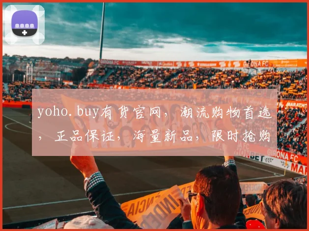 yoho.buy有货官网，潮流购物首选，正品保证，海量新品，限时抢购，不容错过，时尚达人必备