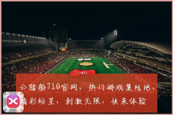 公赌船710官网，热门游戏集结地，精彩纷呈，刺激无限，快来体验