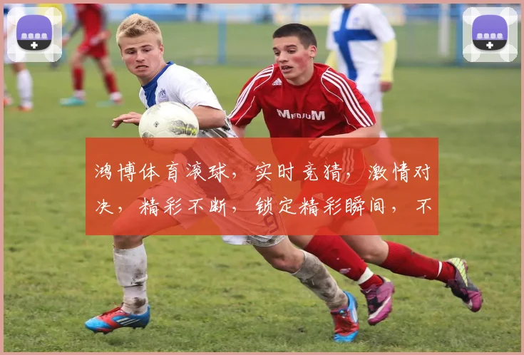 鸿博体育滚球，实时竞猜，激情对决，精彩不断，锁定精彩瞬间，不容错过