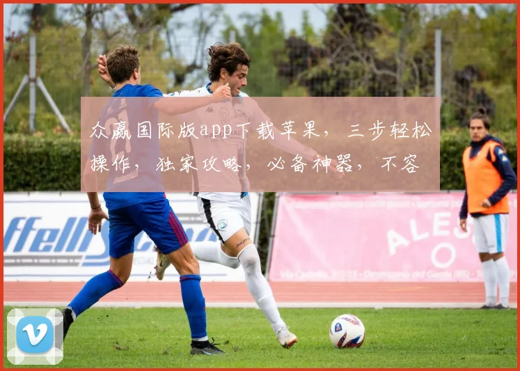 众赢国际版app下载苹果，三步轻松操作，独家攻略，必备神器，不容错过，快速安装