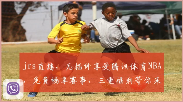 jrs直播，无插件享受腾讯体育NBA，免费畅享赛事，三重福利等你来