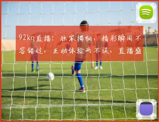 92kq直播：独家揭秘，精彩瞬间不容错过，互动体验两不误，直播盛宴等你来