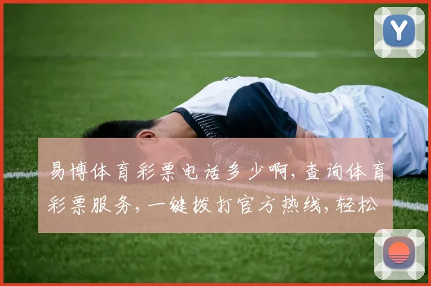 易博体育彩票电话多少啊,查询体育彩票服务,一键拨打官方热线,轻松购彩