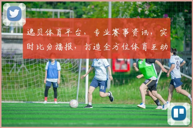 逸贝体育平台，专业赛事资讯，实时比分播报，打造全方位体育互动体验，尽享精彩赛事