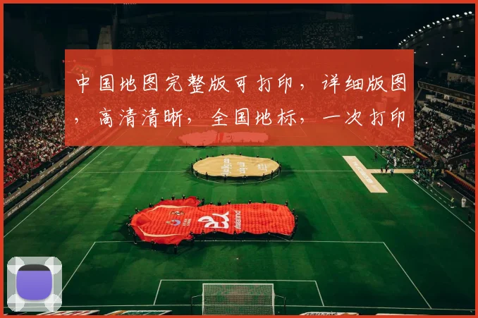 中国地图完整版可打印，详细版图，高清清晰，全国地标，一次打印，全面掌握。