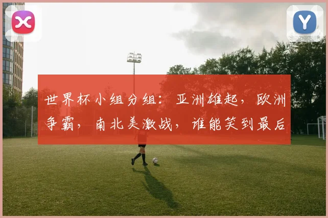 世界杯小组分组：亚洲雄起，欧洲争霸，南北美激战，谁能笑到最后