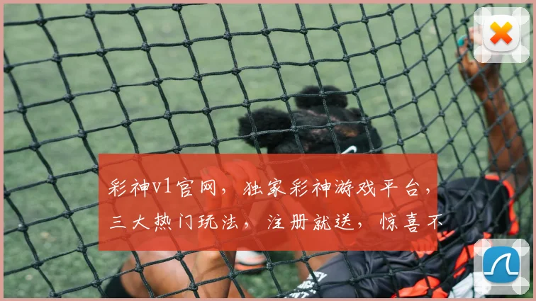 彩神v1官网，独家彩神游戏平台，三大热门玩法，注册就送，惊喜不断，不容错过