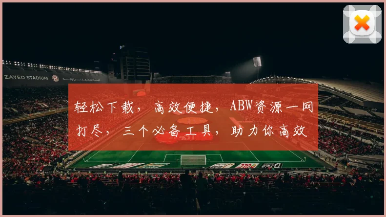 轻松下载，高效便捷，ABW资源一网打尽，三个必备工具，助力你高效获取