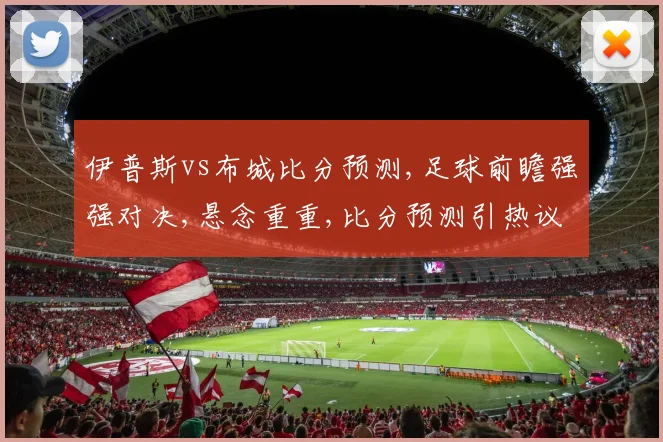 伊普斯vs布城比分预测,足球前瞻强强对决,悬念重重,比分预测引热议,谁将笑到最后