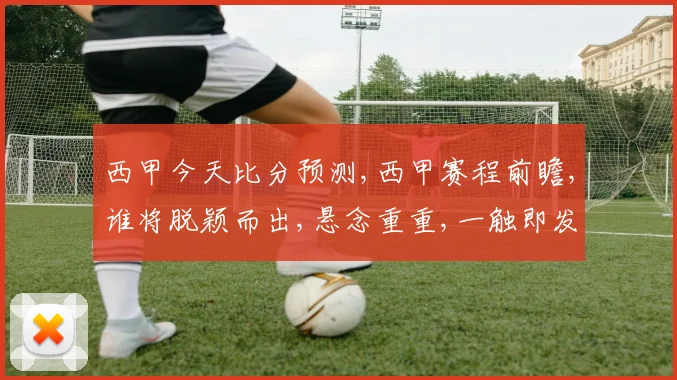 西甲今天比分预测,西甲赛程前瞻,谁将脱颖而出,悬念重重,一触即发,敬请期待