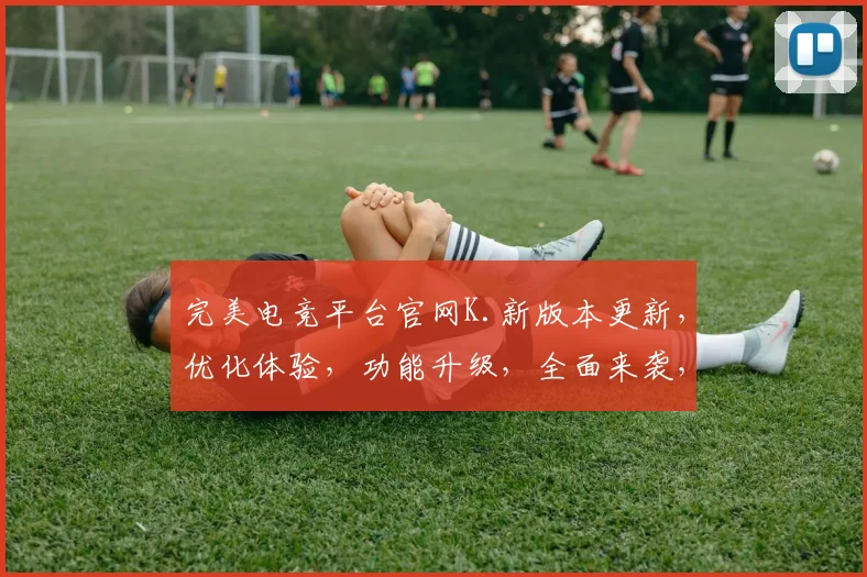 完美电竞平台官网K.新版本更新，优化体验，功能升级，全面来袭，不容错过，惊喜连连
