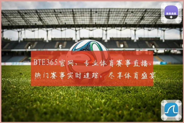 BTE365官网，专业体育赛事直播，热门赛事实时追踪，尽享体育盛宴，精彩不容错过，快速登录体验