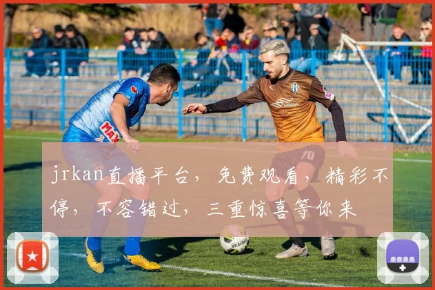 jrkan直播平台，免费观看，精彩不停，不容错过，三重惊喜等你来