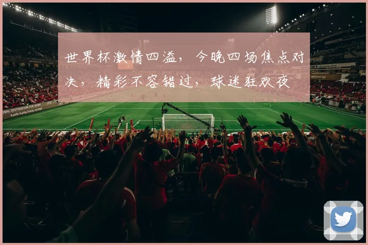 世界杯激情四溢，今晚四场焦点对决，精彩不容错过，球迷狂欢夜