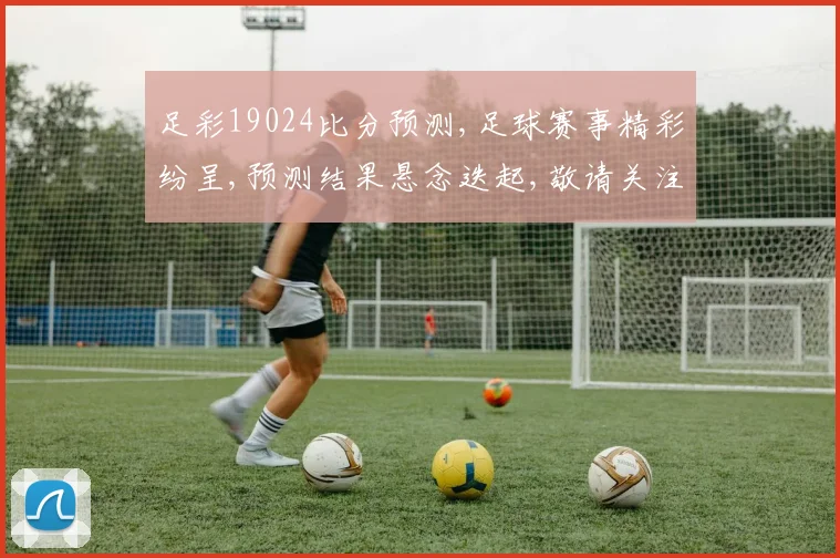 足彩19024比分预测,足球赛事精彩纷呈,预测结果悬念迭起,敬请关注