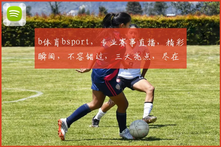 b体育bsport，专业赛事直播，精彩瞬间，不容错过，三大亮点，尽在掌握