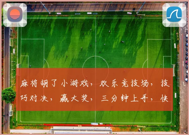 麻将胡了小游戏，欢乐竞技场，技巧对决，赢大奖，三分钟上手，快来挑战